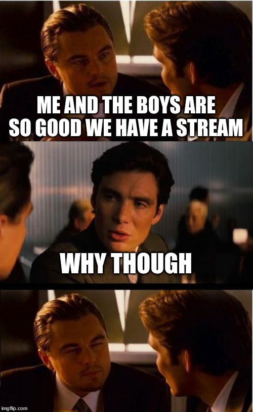 Inception Meme | ME AND THE BOYS ARE SO GOOD WE HAVE A STREAM; WHY THOUGH | image tagged in memes,inception | made w/ Imgflip meme maker