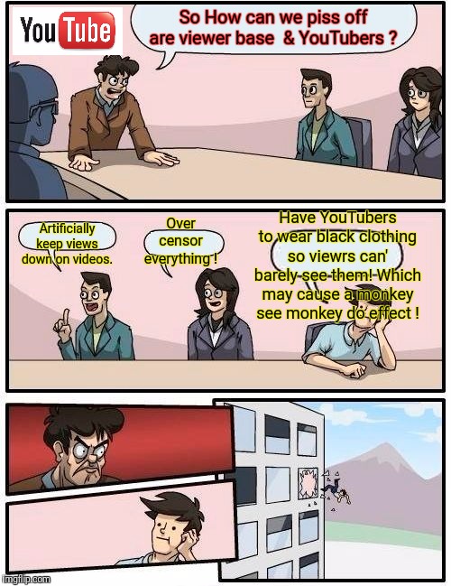 Boardroom Meeting Suggestion | So How can we piss off are viewer base  & YouTubers ? Have YouTubers to wear black clothing so viewrs can' barely see them! Which may cause a monkey see monkey do effect ! Over censor everything ! Artificially keep views down on videos. | image tagged in memes,boardroom meeting suggestion,dank memes,fashion | made w/ Imgflip meme maker