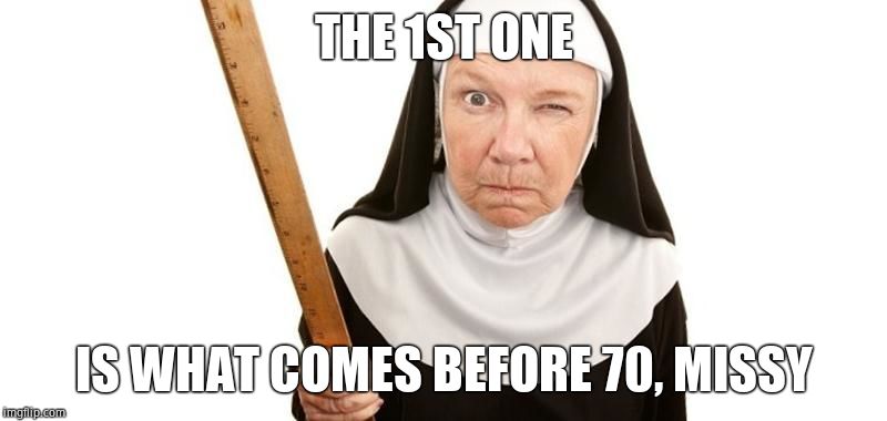 Angry Nun | THE 1ST ONE IS WHAT COMES BEFORE 70, MISSY | image tagged in angry nun | made w/ Imgflip meme maker