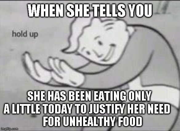 Fallout Hold Up | WHEN SHE TELLS YOU; SHE HAS BEEN EATING ONLY A LITTLE TODAY TO JUSTIFY HER NEED  
   FOR UNHEALTHY FOOD | image tagged in fallout hold up | made w/ Imgflip meme maker