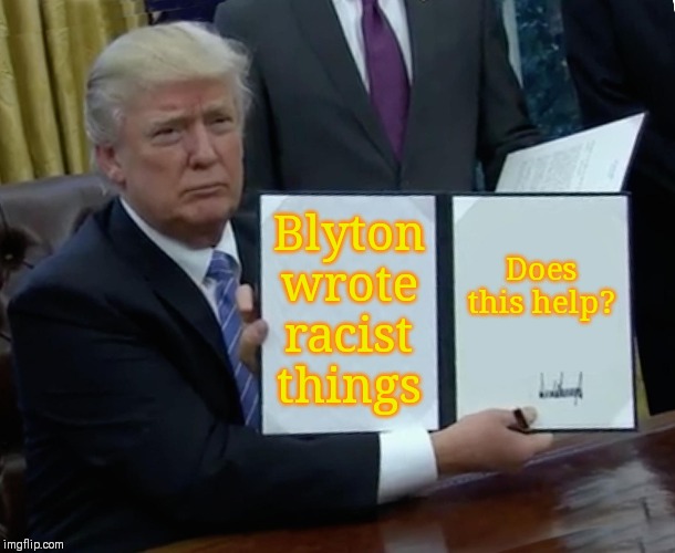 Trump Bill Signing Meme | Blyton wrote racist things; Does this help? | image tagged in memes,trump bill signing | made w/ Imgflip meme maker