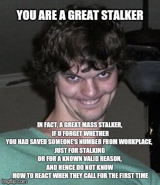 Creepy guy  | YOU ARE A GREAT STALKER; IN FACT, A GREAT MASS STALKER,
 IF U FORGET WHETHER YOU HAD SAVED SOMEONE'S NUMBER FROM WORKPLACE, 
JUST FOR STALKING OR FOR A KNOWN VALID REASON, AND HENCE DO NOT KNOW
 HOW TO REACT WHEN THEY CALL FOR THE FIRST TIME | image tagged in creepy guy | made w/ Imgflip meme maker