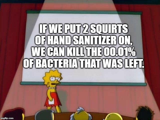 Lisa Simpson's Presentation | IF WE PUT 2 SQUIRTS OF HAND SANITIZER ON, WE CAN KILL THE OO.O1% OF BACTERIA THAT WAS LEFT. | image tagged in lisa simpson's presentation | made w/ Imgflip meme maker