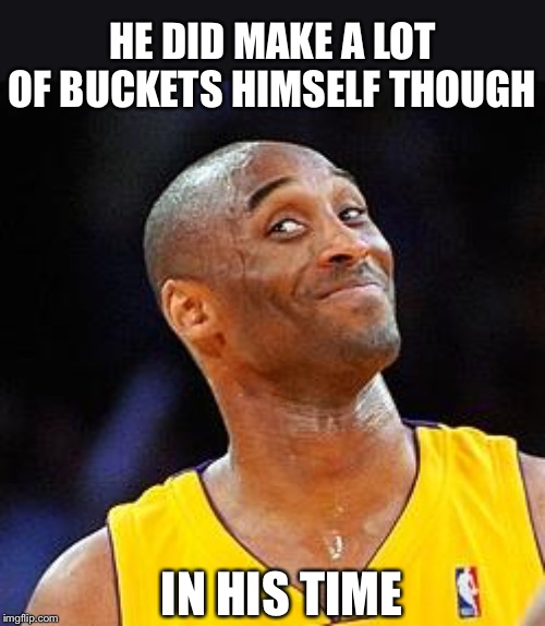 Smug kobe | HE DID MAKE A LOT OF BUCKETS HIMSELF THOUGH IN HIS TIME | image tagged in smug kobe | made w/ Imgflip meme maker
