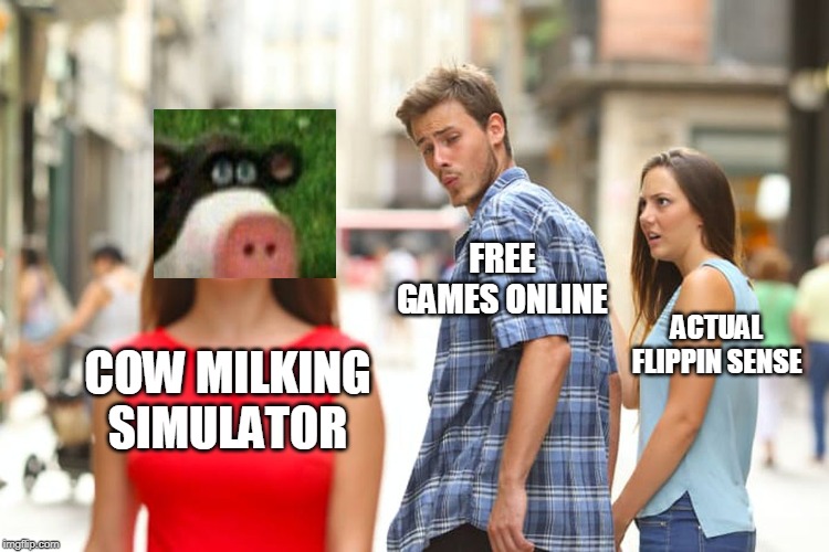 Distracted Boyfriend | FREE GAMES ONLINE; ACTUAL FLIPPIN SENSE; COW MILKING SIMULATOR | image tagged in memes,distracted boyfriend | made w/ Imgflip meme maker