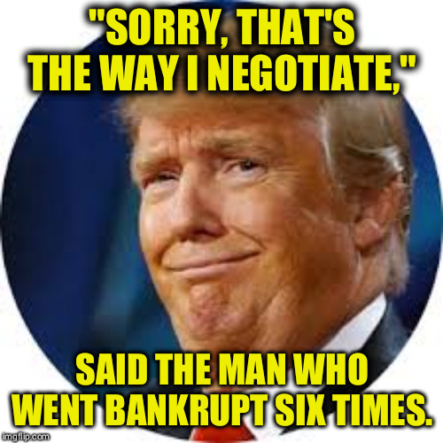 FAIL! | "SORRY, THAT'S THE WAY I NEGOTIATE,"; SAID THE MAN WHO WENT BANKRUPT SIX TIMES. | image tagged in trump stupid face jowls,trump,fail,loser,idiot | made w/ Imgflip meme maker