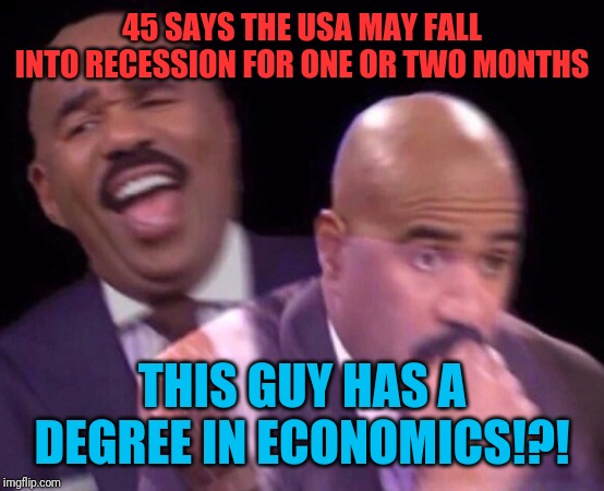 Steve Harvey Laughing Serious | 45 SAYS THE USA MAY FALL INTO RECESSION FOR ONE OR TWO MONTHS; THIS GUY HAS A DEGREE IN ECONOMICS!?! | image tagged in steve harvey laughing serious | made w/ Imgflip meme maker