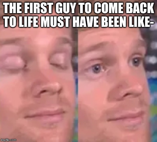 THE FIRST GUY TO COME BACK TO LIFE MUST HAVE BEEN LIKE- | image tagged in memes,blink,blinking guy | made w/ Imgflip meme maker