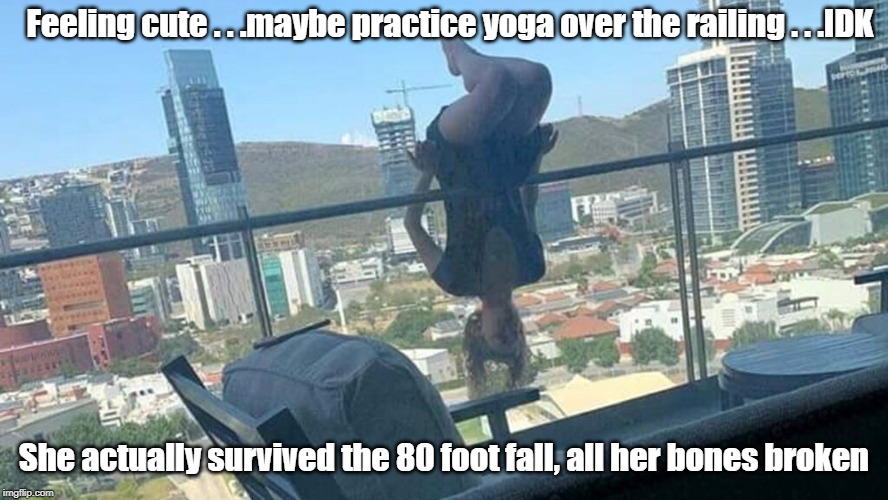 Today's college kids | Feeling cute . . .maybe practice yoga over the railing . . .IDK; She actually survived the 80 foot fall, all her bones broken | image tagged in yoga,college kid,80 foot fall | made w/ Imgflip meme maker