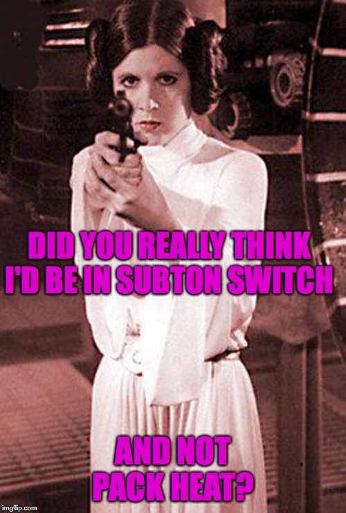 princess leia | DID YOU REALLY THINK I'D BE IN SUBTON SWITCH; AND NOT PACK HEAT? | image tagged in princess leia | made w/ Imgflip meme maker