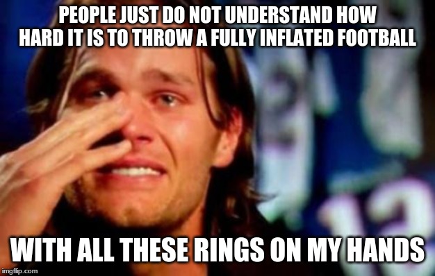 I Wonder How Hard It Is... | PEOPLE JUST DO NOT UNDERSTAND HOW HARD IT IS TO THROW A FULLY INFLATED FOOTBALL; WITH ALL THESE RINGS ON MY HANDS | image tagged in memes,tom brady,crying tom brady | made w/ Imgflip meme maker