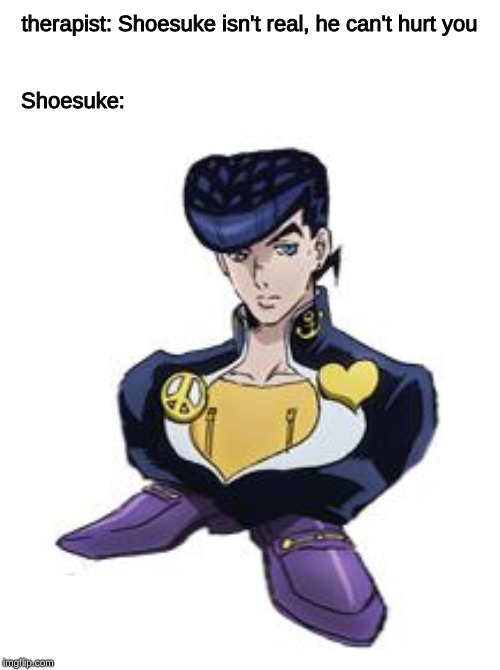 shoesuke |  therapist: Shoesuke isn't real, he can't hurt you; Shoesuke: | image tagged in shoesuke,jojo's bizarre adventure,cursed image | made w/ Imgflip meme maker