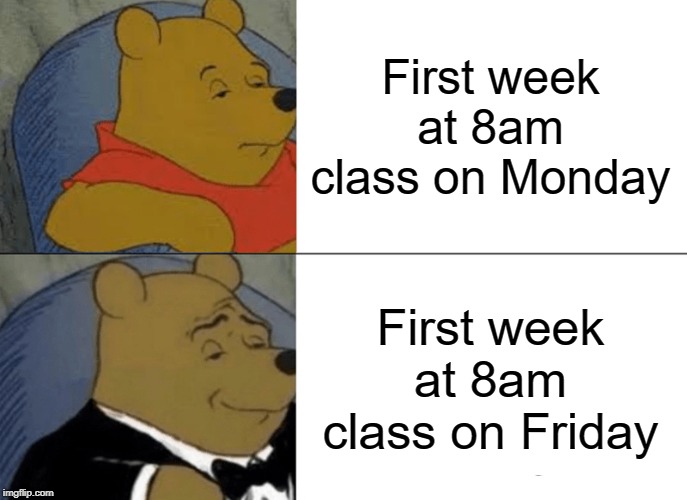 Tuxedo Winnie The Pooh Meme | First week at 8am class on Monday; First week at 8am class on Friday | image tagged in memes,tuxedo winnie the pooh | made w/ Imgflip meme maker