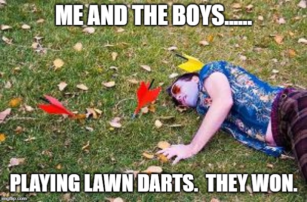 Lawn darts | ME AND THE BOYS...... PLAYING LAWN DARTS.  THEY WON. | image tagged in me and the boys week | made w/ Imgflip meme maker