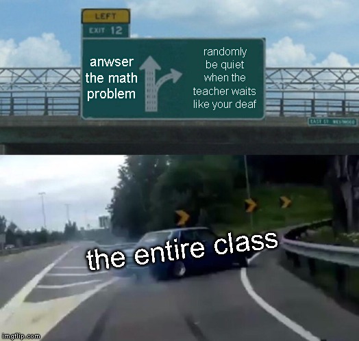 Left Exit 12 Off Ramp Meme | anwser the math problem; randomly be quiet when the teacher waits like your deaf; the entire class | image tagged in memes,left exit 12 off ramp,class | made w/ Imgflip meme maker