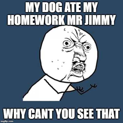 Y U No Meme | MY DOG ATE MY HOMEWORK MR JIMMY; WHY CANT YOU SEE THAT | image tagged in memes,y u no | made w/ Imgflip meme maker