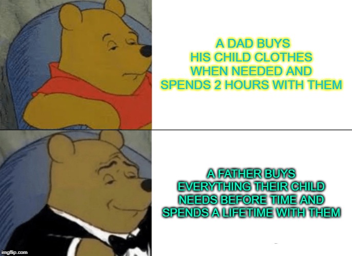 Tuxedo Winnie The Pooh | A DAD BUYS HIS CHILD CLOTHES WHEN NEEDED AND SPENDS 2 HOURS WITH THEM; A FATHER BUYS EVERYTHING THEIR CHILD NEEDS BEFORE TIME AND SPENDS A LIFETIME WITH THEM | image tagged in memes,tuxedo winnie the pooh | made w/ Imgflip meme maker
