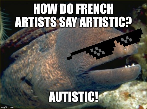 According to this meme, I'm very 'autistic' | HOW DO FRENCH ARTISTS SAY ARTISTIC? AUTISTIC! | image tagged in memes,bad joke eel,french,artistic,autistic | made w/ Imgflip meme maker