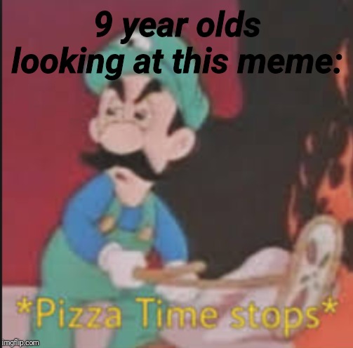 9 year olds looking at this meme: | image tagged in pizza time stops | made w/ Imgflip meme maker