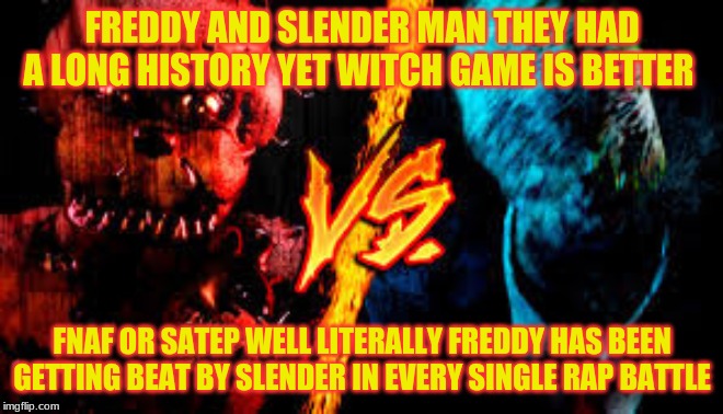 freddy vs slender | FREDDY AND SLENDER MAN THEY HAD A LONG HISTORY YET WITCH GAME IS BETTER; FNAF OR SATEP WELL LITERALLY FREDDY HAS BEEN GETTING BEAT BY SLENDER IN EVERY SINGLE RAP BATTLE | image tagged in freddy fazbear vs slenderman,fnaf,slenderman,funny,common sense,life | made w/ Imgflip meme maker