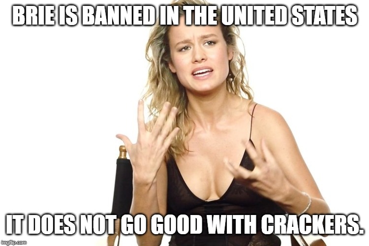 It actually is. | BRIE IS BANNED IN THE UNITED STATES; IT DOES NOT GO GOOD WITH CRACKERS. | image tagged in brie larson | made w/ Imgflip meme maker