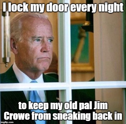 Biden and his old pal Crowe | I lock my door every night; to keep my old pal Jim Crowe from sneaking back in | image tagged in sad joe biden,jim crowe | made w/ Imgflip meme maker