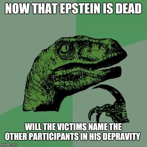 Philosoraptor | NOW THAT EPSTEIN IS DEAD; WILL THE VICTIMS NAME THE OTHER PARTICIPANTS IN HIS DEPRAVITY | image tagged in memes,philosoraptor | made w/ Imgflip meme maker