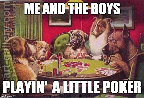 Da guys | ME AND THE BOYS; PLAYIN'  A LITTLE POKER | image tagged in funny | made w/ Imgflip meme maker