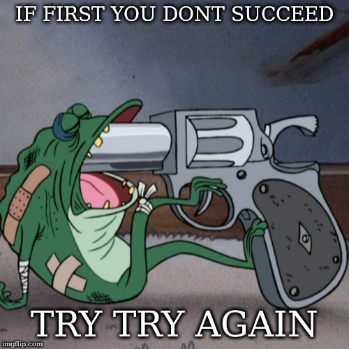 frog end it | IF FIRST YOU DONT SUCCEED; TRY TRY AGAIN | image tagged in frog end it | made w/ Imgflip meme maker