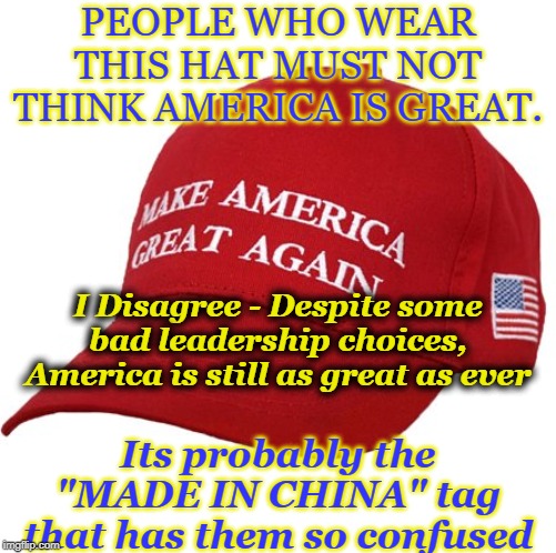 Make Americans Grownups Again | PEOPLE WHO WEAR THIS HAT MUST NOT THINK AMERICA IS GREAT. I Disagree - Despite some bad leadership choices, America is still as great as ever; Its probably the "MADE IN CHINA" tag that has them so confused | image tagged in maga hat,made in china,dump trump | made w/ Imgflip meme maker
