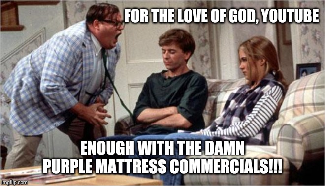 Enough with the Purple Mattress commercials!!!! | FOR THE LOVE OF GOD, YOUTUBE; ENOUGH WITH THE DAMN PURPLE MATTRESS COMMERCIALS!!! | image tagged in matt foley chris farley,youtube,commercials,purple mattress,stop it,for the love of god | made w/ Imgflip meme maker