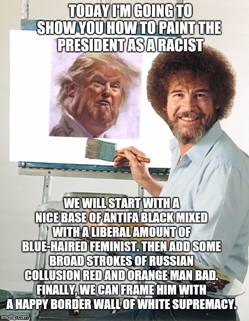 The joy of painting the narrative. | TODAY I'M GOING TO SHOW YOU HOW TO PAINT THE 
PRESIDENT AS A RACIST; WE WILL START WITH A NICE BASE OF ANTIFA BLACK MIXED WITH A LIBERAL AMOUNT OF BLUE-HAIRED FEMINIST. THEN ADD SOME BROAD STROKES OF RUSSIAN COLLUSION RED AND ORANGE MAN BAD. FINALLY, WE CAN FRAME HIM WITH A HAPPY BORDER WALL OF WHITE SUPREMACY. | image tagged in bob ross blank canvas,liberal media,media lies | made w/ Imgflip meme maker