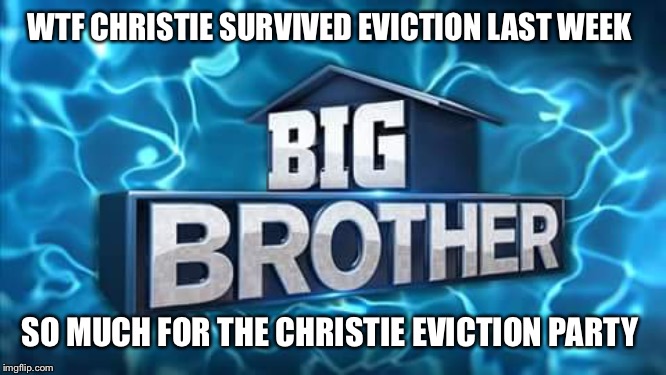 Big brother | WTF CHRISTIE SURVIVED EVICTION LAST WEEK; SO MUCH FOR THE CHRISTIE EVICTION PARTY | image tagged in big brother | made w/ Imgflip meme maker