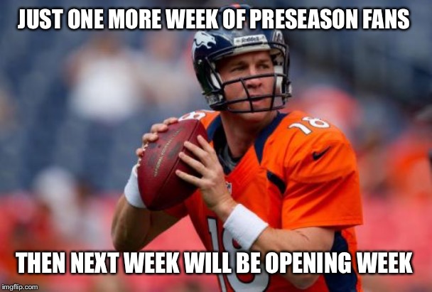 Manning Broncos Meme | JUST ONE MORE WEEK OF PRESEASON FANS; THEN NEXT WEEK WILL BE OPENING WEEK | image tagged in memes,manning broncos | made w/ Imgflip meme maker