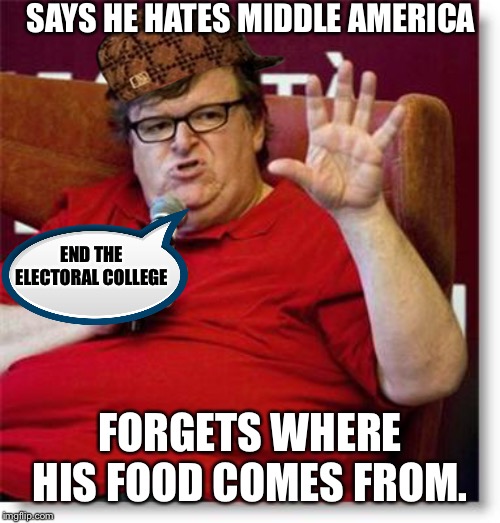 Those Big Macs don’t fall from the sky | SAYS HE HATES MIDDLE AMERICA; END THE ELECTORAL COLLEGE; FORGETS WHERE HIS FOOD COMES FROM. | image tagged in michael moore 2,michael moore,electoral college,libtard | made w/ Imgflip meme maker