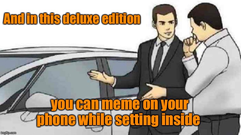 Super sales man! | And in this deluxe edition; you can meme on your phone while setting inside | image tagged in memes,car salesman slaps roof of car,deluxe edition,meme,meme inside,funny memes | made w/ Imgflip meme maker