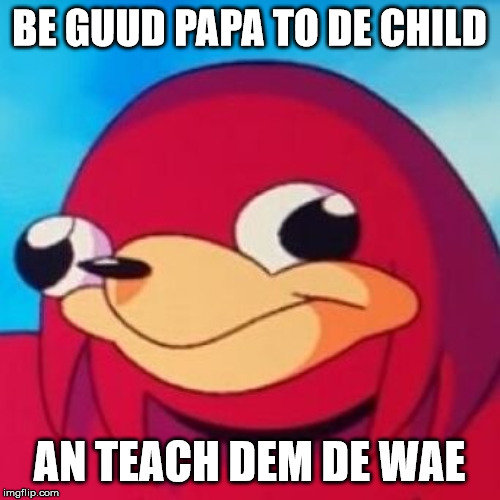 Ugandan Knuckles | BE GUUD PAPA TO DE CHILD AN TEACH DEM DE WAE | image tagged in ugandan knuckles | made w/ Imgflip meme maker