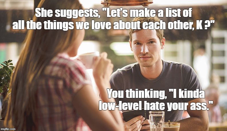How do I put this? | She suggests, "Let's make a list of all the things we love about each other, K ?"; You thinking, "I kinda low-level hate your ass." | image tagged in relationships | made w/ Imgflip meme maker