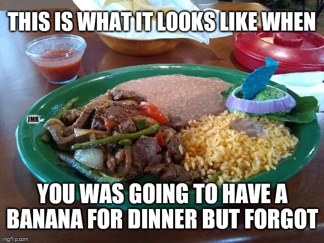 Oops, I did it again. | THIS IS WHAT IT LOOKS LIKE WHEN; JMR; YOU WAS GOING TO HAVE A BANANA FOR DINNER BUT FORGOT | image tagged in dinner,banana,mexican,steak | made w/ Imgflip meme maker