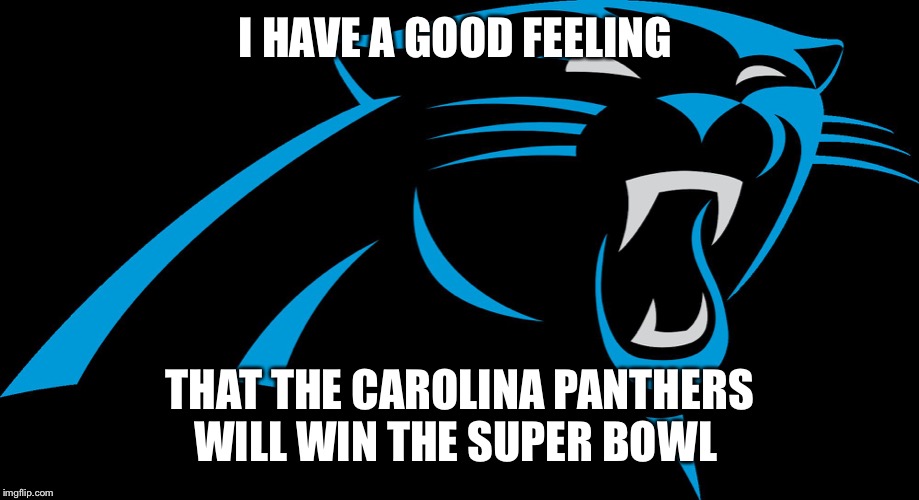 Carolina Panthers | I HAVE A GOOD FEELING; THAT THE CAROLINA PANTHERS WILL WIN THE SUPER BOWL | image tagged in carolina panthers | made w/ Imgflip meme maker