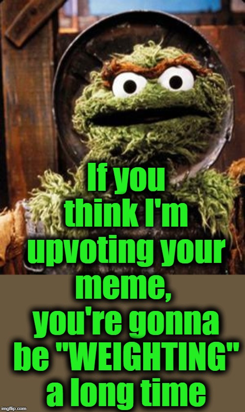 Oscar the Grouch | If you think I'm upvoting your meme,  you're gonna be "WEIGHTING" a long time | image tagged in oscar the grouch | made w/ Imgflip meme maker