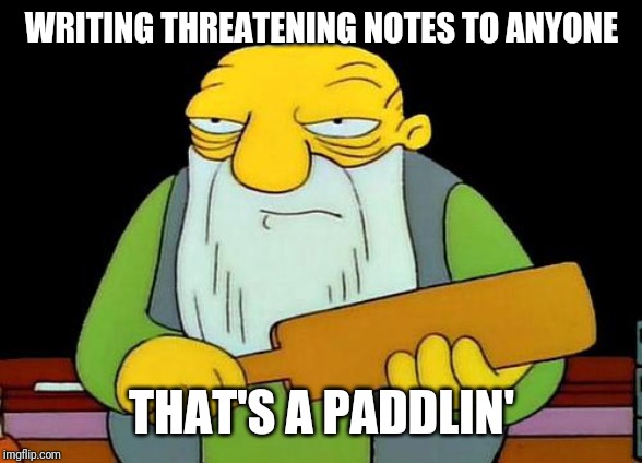 Just remember kids: it's not a good idea to write threatening notes to anyone because u could really scare someone | WRITING THREATENING NOTES TO ANYONE; THAT'S A PADDLIN' | image tagged in memes,that's a paddlin' | made w/ Imgflip meme maker
