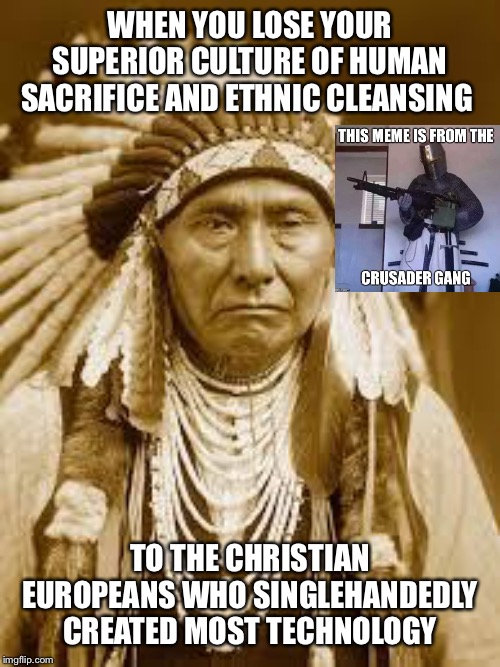 Native American | WHEN YOU LOSE YOUR SUPERIOR CULTURE OF HUMAN SACRIFICE AND ETHNIC CLEANSING; TO THE CHRISTIAN EUROPEANS WHO SINGLEHANDEDLY CREATED MOST TECHNOLOGY | image tagged in native american | made w/ Imgflip meme maker