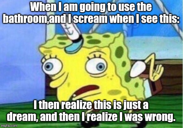 I would NOT want to see this in real life! Luckily, this is just a meme! | When I am going to use the bathroom,and I scream when I see this:; I then realize this is just a dream, and then I realize I was wrong. | image tagged in memes,mocking spongebob | made w/ Imgflip meme maker