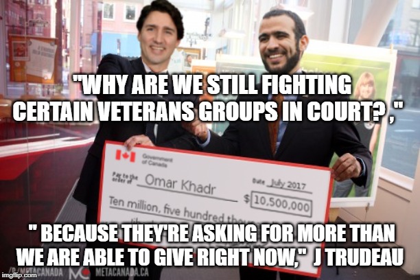 "WHY ARE WE STILL FIGHTING CERTAIN VETERANS GROUPS IN COURT? ,"; " BECAUSE THEY'RE ASKING FOR MORE THAN WE ARE ABLE TO GIVE RIGHT NOW,"  J TRUDEAU | image tagged in justin trudeau,politics,omar khadr | made w/ Imgflip meme maker