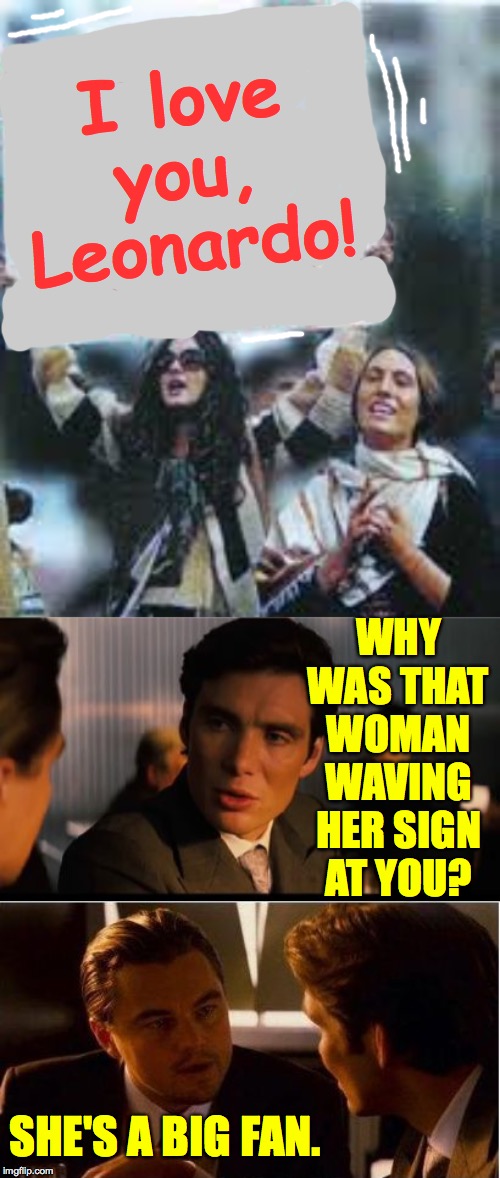 Apologies in advance  ( : | I love you, Leonardo! WHY WAS THAT WOMAN WAVING HER SIGN AT YOU? SHE'S A BIG FAN. | image tagged in memes,inception,blank protest sign,she's a big fan,i love you | made w/ Imgflip meme maker