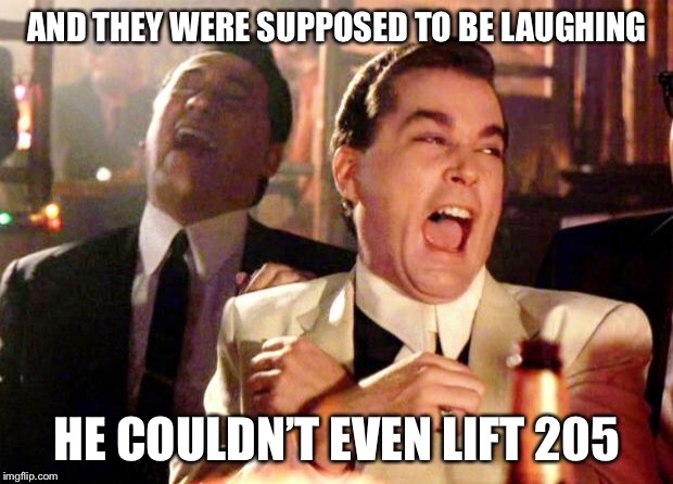 It Hurts. | AND THEY WERE SUPPOSED TO BE LAUGHING; HE COULDN’T EVEN LIFT 205 | image tagged in goodfellas laugh | made w/ Imgflip meme maker
