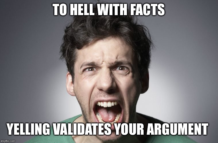 You must be right | TO HELL WITH FACTS; YELLING VALIDATES YOUR ARGUMENT | image tagged in funny memes | made w/ Imgflip meme maker