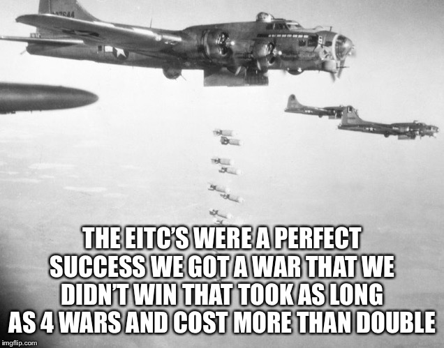 World war II bomber | THE EITC’S WERE A PERFECT SUCCESS WE GOT A WAR THAT WE DIDN’T WIN THAT TOOK AS LONG AS 4 WARS AND COST MORE THAN DOUBLE | image tagged in world war ii bomber | made w/ Imgflip meme maker