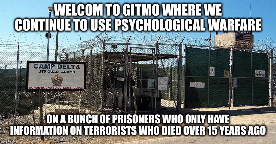 Yep. That Made America Great. Great at Wasting Money and Our Ability to Influence the Rest of the World. | WELCOM TO GITMO WHERE WE CONTINUE TO USE PSYCHOLOGICAL WARFARE; ON A BUNCH OF PRISONERS WHO ONLY HAVE INFORMATION ON TERRORISTS WHO DIED OVER 15 YEARS AGO | image tagged in gitmo | made w/ Imgflip meme maker